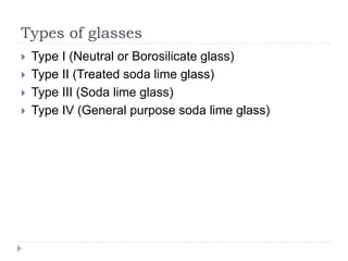 Types of glasses
 Type I (Neutral or Borosilicate glass)
 Type II (Treated soda lime glass)
 Type III (Soda lime glass)
 Type IV (General purpose soda lime glass)
 