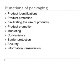 Functions of packaging
 Product Identifications
 Product protection
 Facilitating the use of products
 Product promotion
 Marketing
 Convenience
 Barrier protection
 Security
 Information transmission
 