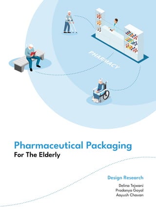 Pharmaceutical Packaging

For The Elderly
Design Research
Delina Tejwani

Pradanya Goyal

Aayush Chavan
 