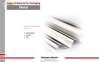 Waseem Ahmed
aqwaseem@hotmail.com
https://www.linkedin.com/in/aqwaseem/
Metal used for Pharmaceutical
Products are
 Aluminum
 Lead
 Tin
Metal
 