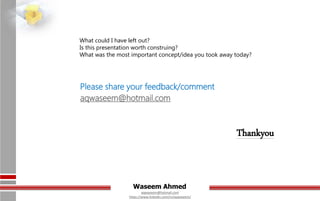 Waseem Ahmed
aqwaseem@hotmail.com
https://www.linkedin.com/in/aqwaseem/
Thankyou
Please share your feedback/comment
aqwaseem@hotmail.com
What could I have left out?
Is this presentation worth construing?
What was the most important concept/idea you took away today?
 