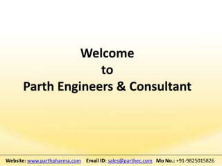 Welcome
to
Parth Engineers & Consultant
Website: www.parthpharma.com Email ID: sales@parthec.com Mo No.: +91-9825015826
 