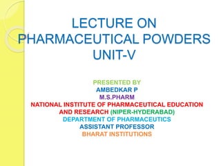 LECTURE ON
PHARMACEUTICAL POWDERS
UNIT-V
PRESENTED BY
AMBEDKAR P
M.S.PHARM
NATIONAL INSTITUTE OF PHARMACEUTICAL EDUCATION
AND RESEARCH (NIPER-HYDERABAD)
DEPARTMENT OF PHARMACEUTICS
ASSISTANT PROFESSOR
BHARAT INSTITUTIONS
 