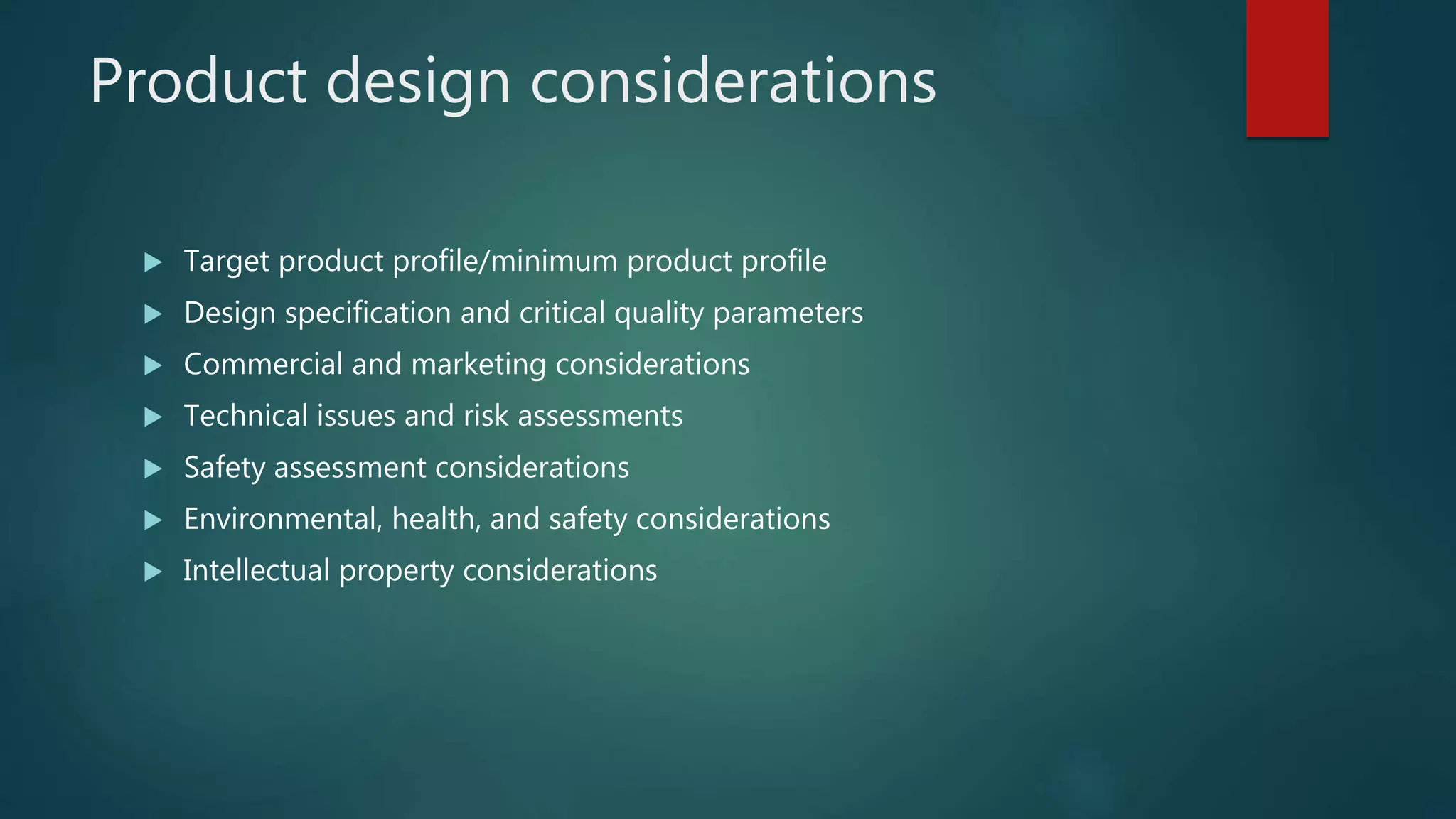 Product design considerations
 Target product profile/minimum product profile
 Design specification and critical quality parameters
 Commercial and marketing considerations
 Technical issues and risk assessments
 Safety assessment considerations
 Environmental, health, and safety considerations
 Intellectual property considerations
 