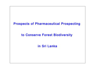 Prospects of Pharmaceutical Prospecting
to Conserve Forest Biodiversity
in Sri Lanka
 