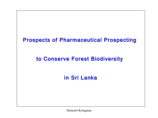 Prospects of Pharmaceutical Prospecting
to Conserve Forest Biodiversity
in Sri Lanka
Hemesiri Kotagama
 
