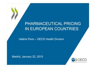 PHARMACEUTICAL PRICING
IN EUROPEAN COUNTRIES
Valérie Paris – OECD Health Division
Madrid, January 22, 2015
 
