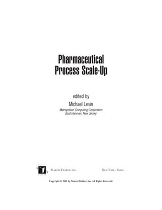 Pharmaceutical
          Process Scale-Up
                         edited by
                       Michael Levin
              Metropolitan Computing Corporation
                  East Hanover, New Jersey




      Marcel Dekker, Inc.                             New York • Basel
TM




     Copyright © 2001 by Marcel Dekker, Inc. All Rights Reserved.
 