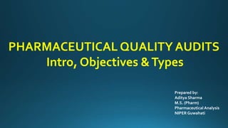 PHARMACEUTICAL QUALITY AUDITS
Intro, Objectives &Types
Prepared by:
Aditya Sharma
M.S. (Pharm)
Pharmaceutical Analysis
NIPER Guwahati
 