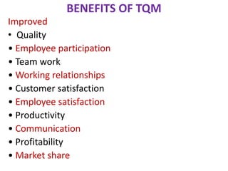 BENEFITS OF TQM
Improved
• Quality
• Employee participation
• Team work
• Working relationships
• Customer satisfaction
• Employee satisfaction
• Productivity
• Communication
• Profitability
• Market share
 