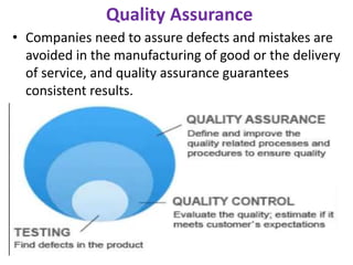 Quality Assurance
• Companies need to assure defects and mistakes are
avoided in the manufacturing of good or the delivery
of service, and quality assurance guarantees
consistent results.
 