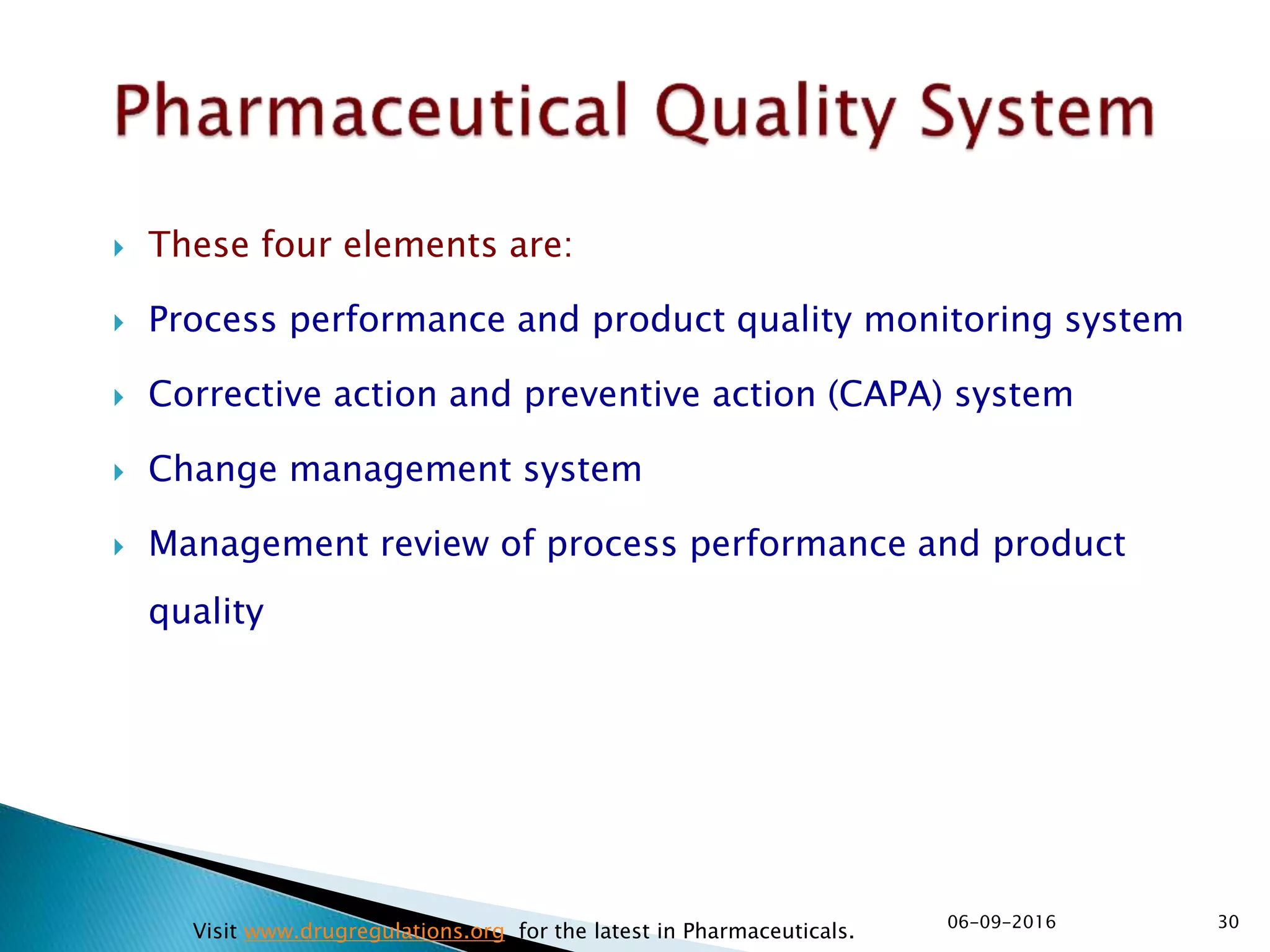  These four elements are:
 Process performance and product quality monitoring system
 Corrective action and preventive action (CAPA) system
 Change management system
 Management review of process performance and product
quality
3006-09-2016
Visit www.drugregulations.org for the latest in Pharmaceuticals.
 