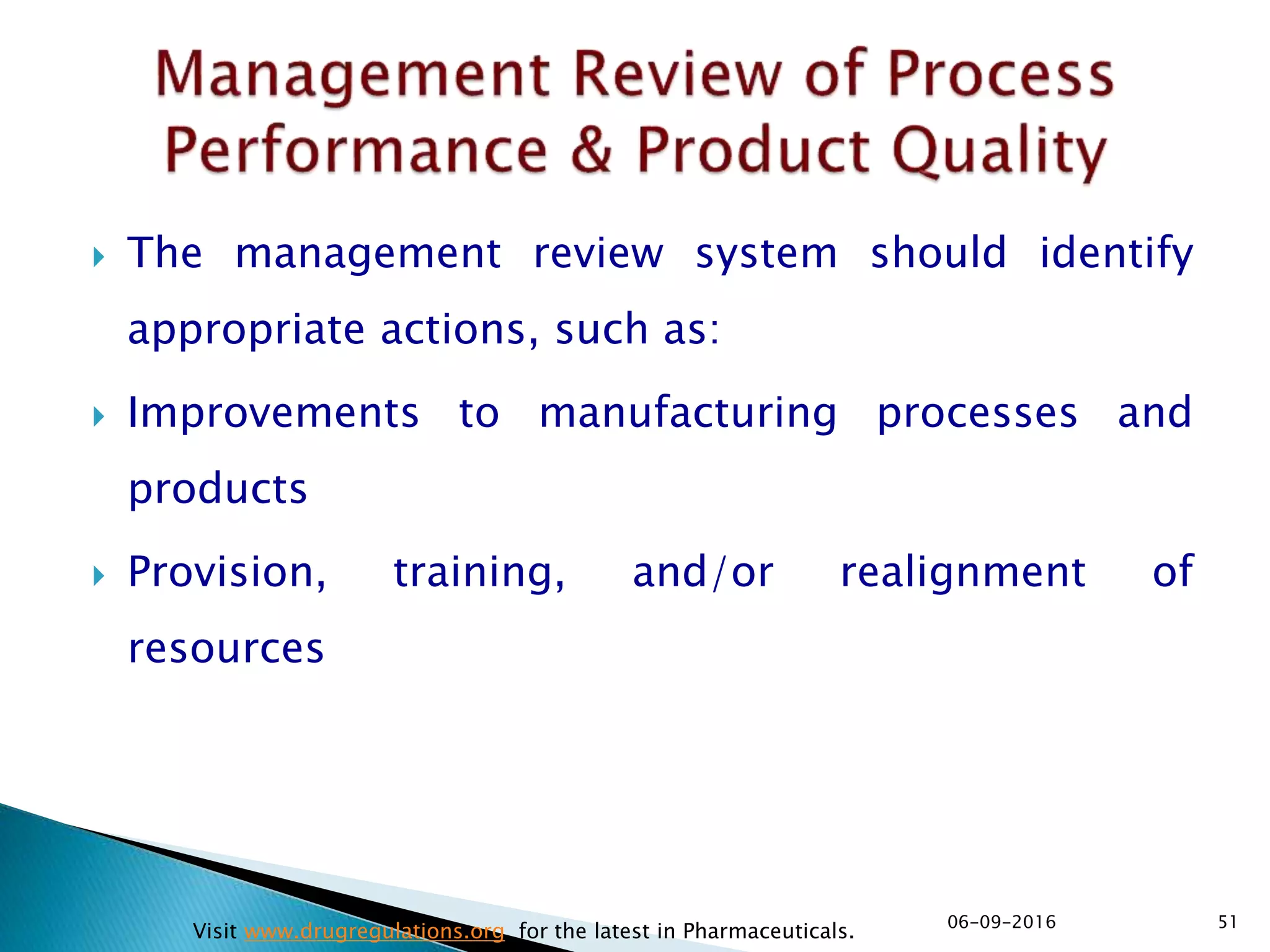  The management review system should identify
appropriate actions, such as:
 Improvements to manufacturing processes and
products
 Provision, training, and/or realignment of
resources
5106-09-2016
Visit www.drugregulations.org for the latest in Pharmaceuticals.
 