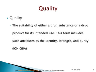  Quality
◦ The suitability of either a drug substance or a drug
product for its intended use. This term includes
such attributes as the identity, strength, and purity
(ICH Q6A)
306-09-2016
Visit www.drugregulations.org for the latest in Pharmaceuticals.
 