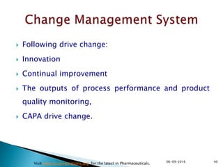  Following drive change:
 Innovation
 Continual improvement
 The outputs of process performance and product
quality monitoring,
 CAPA drive change.
4006-09-2016
Visit www.drugregulations.org for the latest in Pharmaceuticals.
 