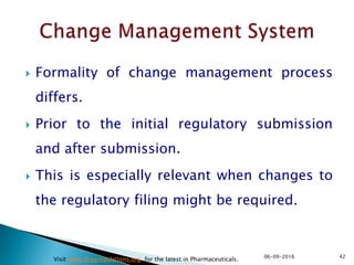  Formality of change management process
differs.
 Prior to the initial regulatory submission
and after submission.
 This is especially relevant when changes to
the regulatory filing might be required.
4206-09-2016
Visit www.drugregulations.org for the latest in Pharmaceuticals.
 