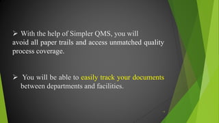  With the help of Simpler QMS, you will
avoid all paper trails and access unmatched quality
process coverage.
 You will be able to easily track your documents
between departments and facilities.
14
 