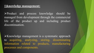 1)knowledge management:
Product and process knowledge should be
managed from development through the commercial
life of the product up and including product
discontinuation.
Knowledge management is a systematic approach
to acquiring, analyzing, storing, disseminating
information related to products, manufacturing
processes and components. 25
 