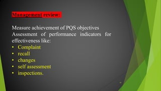 Management review:
Measure achievement of PQS objectives
Assessment of performance indicators for
effectiveness like:
• Complaint
• recall
• changes
• self assessment
• inspections.
48
 