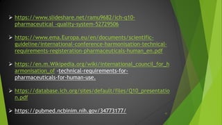  https://www.slideshare.net/ramu9682/ich-q10-
pharmaceutical -quality-system-52729506
 https://www.ema.Europa.eu/en/documents/scientific-
guideline/international-conference-harmonisation-technical-
requirements-registeration-pharmaceuticals-human_en.pdf
 https://en.m.Wikipedia.org/wiki/international_council_for_h
armonisation_of -technical-requirements-for-
pharmaceuticals-for-human-use.
 https://database.ich.org/sites/default/files/Q10_presentatio
n.pdf
 https://pubmed.ncbinim.nih.gov/34773177/ 51
 
