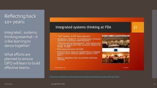 Reflecting back 
10+ years: 
Integrated , systems, 
thinking essential – it 
is like learning to 
dance together! 
What efforts are 
planned to ensure 
OPQ will learn to build 
effective teams.. 
http://www.slideshare.net/a2zpharmsci/us-fdas-pat-guidance-10-years-and-now-final 
10/27/2014 Ajaz@NIPTE.ORG 21 
 