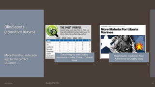 Blind-spots 
(cognitive biases) 
Data Integrity and Quality 
Assurance – India, China,.. Current 
Issue 
Prophylactic medicine: Poor 
Adherence or Quality 2003 
More that than a decade 
ago to the current 
situation….. 
10/27/2014 Ajaz@NIPTE.ORG 22 
 