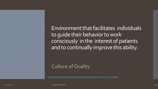Environment that facilitates individuals 
to guide their behavior to work 
consciously in the interest of patients 
and to continually improve this ability. 
Culture of Quality 
http://www.slideshare.net/a2zpharmsci/pharmaceutical-culture-of-quality 
10/27/2014 Ajaz@NIPTE.ORG 28 
 
