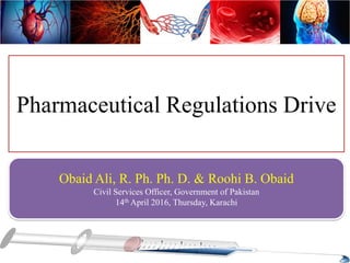 Pharmaceutical Regulations Drive
Obaid Ali, R. Ph. Ph. D. & Roohi B. Obaid
Civil Services Officer, Government of Pakistan
14th April 2016, Thursday, Karachi
 