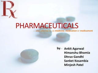PHARMACEUTICALS
Ankit Agarwal
Himanshu Bhomia
Dhruv Gandhi
Sanket Kosambia
Minjesh Patel
by: -
___ also referred to as medicine, medication or medicament
 