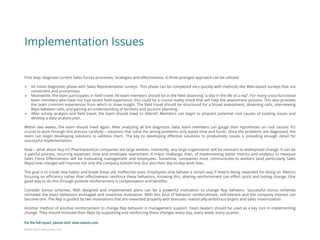 Eularis ©2014 www.eularis.com 
Implementation Issues 
First step: diagnose current Sales Forces processes, strategies and effectiveness. A three-pronged approach can be utilized: 
An initial diagnostic phase with Sales Representative surveys. This phase can be completed very quickly with methods like Web-based surveys that are convenient and anonymous. 
Meanwhile, the team participates in field travel. All team members should be in the field observing “a day in the life of a rep”. For many cross-functional team members who have not had recent field experience, this could be a crucial reality check that will help the assessment process. This also provides the team common experiences from which to draw insight. The field travel should be structured for a broad assessment, observing calls, interviewing Reps between calls, and gaining an understanding of territory and account planning. 
After survey analysis and field travel, the team should meet to debrief. Members can begin to pinpoint potential root causes of existing issues and develop a data analysis plan. Within two weeks, the team should meet again. After analyzing all the diagnostic data, team members can gauge their hypotheses on root causes. It’s crucial to work through this process carefully – solutions that solve the wrong problems only waste time and funds. Once the problems are diagnosed, the team can begin developing solutions to address them. The key to developing effective solutions to productivity issues is providing enough detail for successful implementation. Now – what about buy-in? Pharmaceutical companies are large entities. Inherently, any large organization will be resistant to widespread change. It can be a painful process, incurring expenses, time and employee resentment. A major challenge, then, of implementing better metrics and analytics to measure Sales Force Effectiveness will be motivating management and employees. Somehow, companies must communicate to workers (and particularly Sales Reps) how changes will improve not only the company bottom line, but also their day-to-day work lives. The goal is to install new habits and break these old, ineffective ones. Employees only behave a certain way if they’re being rewarded for doing so. Metrics focusing on efficiency rather than effectiveness reinforce these behaviors. Knowing this, altering reinforcement can effect quick and lasting change. One good way to do this through positive reinforcement is compensation and benefits. Consider bonus schemes. Well designed and implemented plans can be a powerful motivation to change Rep behavior. Successful bonus schemes stimulate the exact behaviors envisaged and maximize motivation. With this kind of behavior reinforcement, self-interest and the company interest can become one. The Rep is guided by two motivations that are rewarded properly with bonuses: realistically ambitious targets and sales maximization. Another method of positive reinforcement to change Rep behavior is management support. Team leaders should be used as a key tool in implementing change. They should motivate their Reps by supporting and reinforcing these changes every day, every week, every quarter. 
For the full report, please visit: www.eularis.com or email us at contact@eularis.com  