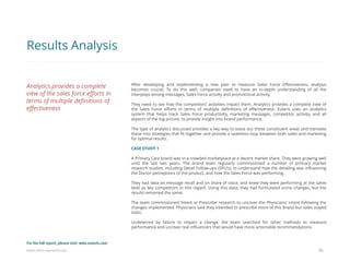 Eularis ©2014 www.eularis.com 
After developing and implementing a new plan to measure Sales Force Effectiveness, analysis becomes crucial. To do this well, companies need to have an in-depth understanding of all the interplays among messages, Sales Force activity and promotional activity. 
They need to see how the competitors’ activities impact them. Analytics provides a complete view of the Sales Force efforts in terms of multiple definitions of effectiveness. Eularis uses an analytics system that helps track Sales Force productivity, marketing messages, competitor activity, and all aspects of the big picture, to provide insight into brand performance. 
The type of analytics discussed provides a key way to tease out these constituent areas and translate these into strategies that fit together and provide a seamless loop between both sales and marketing for optimal results. 
CASE STUDY 1 
A Primary Care brand was in a crowded marketplace at a decent market share. They were growing well until the last two years. The brand team regularly commissioned a number of primary market research studies, including Detail Follow-ups (DFU’s), to understand how the detailing was influencing the Doctor perceptions of the product, and how the Sales Force was performing. 
They had data on message recall and on share of voice, and knew they were performing at the same level as key competitors in this regard. Using this data, they had formulated some changes, but the results remained the same. 
The team commissioned ‘Intent to Prescribe’ research to uncover the Physicians’ intent following the changes implemented. Physicians said they intended to prescribe more of this brand but sales stayed static. 
Undeterred by failure to impact a change, the team searched for other methods to measure performance and uncover real influencers that would have more actionable recommendations. 
20 
Results Analysis 
Analytics provides a complete view of the sales force efforts in terms of multiple definitions of effectiveness 
For the full report, please visit: www.eularis.com or email us at contact@eularis.com  