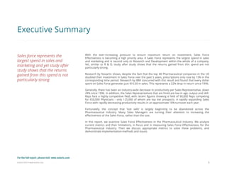 Eularis ©2014 www.eularis.com 
With the ever-increasing pressure to ensure maximum return on investment, Sales Force Effectiveness is becoming a high priority area. A Sales Force represents the largest spend in sales and marketing and is second only to Research and Development within the whole of a company. Yet, similar to R & D, study after study shows that the returns gained from this spend are not particularly strong. 
Research by Novartis shows, despite the fact that the top 40 Pharmaceutical companies in the US doubled their investment in Sales Force over the past 5 years, prescriptions only rose by 15% in the corresponding time period. Research by IBM concurred with this result and found that every dollar spent on Sales Force generates just $10.30 in sales. This represents a 22% drop in return since 1996. 
Generally, there has been an industry-wide decrease in productivity per Sales Representative, down 24% since 1996. In addition, the Sales Representatives that are hired are low in age, output and skill. Reps face a highly competitive field, with recent figures showing a field of 90,000 Reps competing for 650,000 Physicians - only 125,000 of whom are top tier prospects. A rapidly expanding Sales Force with rapidly decreasing productivity results in an approximate 18% turnover each year. 
Fortunately, the concept that ‘size sells’ is largely beginning to be abandoned across the Pharmaceutical Industry. Many Sales Managers are turning their attention to increasing the effectiveness of the Sales Force, rather than the size. 
In this report, we examine Sales Force Effectiveness in the Pharmaceutical Industry. We analyze current metrics and their limitations, in focus and in measuring Sales Force Effectiveness, for the Pharmaceutical Industry. Then we discuss appropriate metrics to solve these problems, and demonstrate implementation methods and issues. 
3 
Executive Summary 
Sales force represents the largest spend in sales and marketing and yet study after study shows that the returns gained from this spend is not particularly strong 
For the full report, please visit: www.eularis.com or email us at contact@eularis.com  