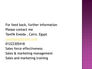 For feed back, further information
Please contact me
Tawfik Eweda , Cairo. Egypt
tawfeeke@gmail.com
01222305418
Sales force effectiveness
Sales & marketing management
Sales and marketing training
 