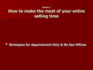 Module 1 How to make the most of your entire selling time Strategies for Appointment Only & No See Offices   