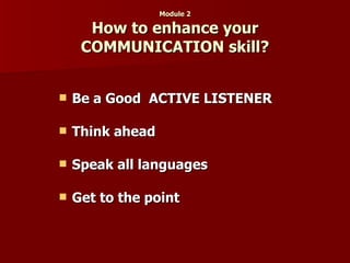 Module 2 How to enhance your COMMUNICATION skill? Be a Good  ACTIVE LISTENER Think ahead Speak all languages Get to the point 