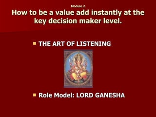 Module 2 How to be a value add instantly at the key decision maker level. THE ART OF LISTENING Role Model: LORD GANESHA  