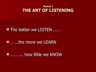 Module 2 THE ART OF LISTENING The better we LISTEN……. …….the more we LEARN ……….. how little we KNOW  