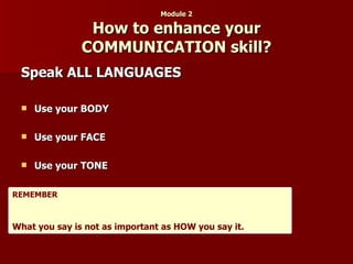 Module 2 How to enhance your COMMUNICATION skill? Speak ALL LANGUAGES Use your BODY Use your FACE Use your TONE REMEMBER What you say is not as important as HOW you say it. 
