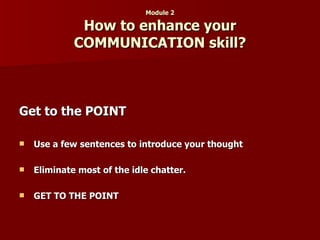 Module 2 How to enhance your COMMUNICATION skill? Get to the POINT Use a few sentences to introduce your thought Eliminate most of the idle chatter. GET TO THE POINT   