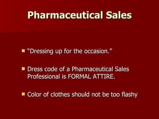 Pharmaceutical Sales “ Dressing up for the occasion.” Dress code of a Pharmaceutical Sales Professional is FORMAL ATTIRE. Color of clothes should not be too flashy 