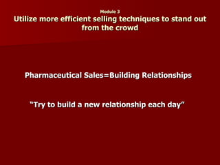 Module 3 Utilize more efficient selling techniques to stand out from the crowd Pharmaceutical Sales=Building Relationships “ Try to build a new relationship each day”  