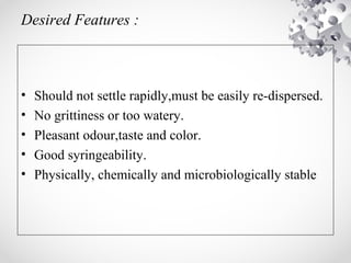 Desired Features :
• Should not settle rapidly,must be easily re-dispersed.
• No grittiness or too watery.
• Pleasant odour,taste and color.
• Good syringeability.
• Physically, chemically and microbiologically stable
 
