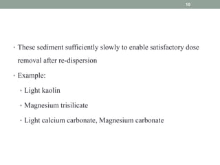 • These sediment sufficiently slowly to enable satisfactory dose
removal after re-dispersion
• Example:
• Light kaolin
• Magnesium trisilicate
• Light calcium carbonate, Magnesium carbonate
10
 