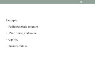 Example:
• Pediatric chalk mixture
• , Zinc oxide, Calamine,
• Aspirin,
• Phenobarbitone
12
 