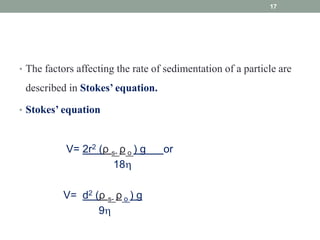 • The factors affecting the rate of sedimentation of a particle are
described in Stokes’ equation.
• Stokes’ equation
V= 2r2 (ρ s- ρ o ) g or
18
V= d2 (ρ s- ρ o ) g
9
17
 