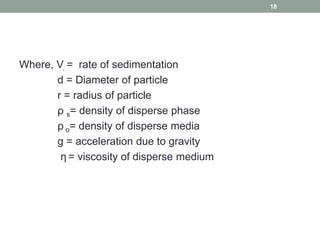Where, V. = rate of sedimentation
d = Diameter of particle
r = radius of particle
ρ s= density of disperse phase
ρ o= density of disperse media
g = acceleration due to gravity
η = viscosity of disperse medium
18
 