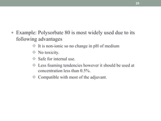  Example: Polysorbate 80 is most widely used due to its
following advantages
 It is non-ionic so no change in pH of medium
 No toxicity.
 Safe for internal use.
 Less foaming tendencies however it should be used at
concentration less than 0.5%.
 Compatible with most of the adjuvant.
25
 