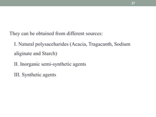 They can be obtained from different sources:
I. Natural polysaccharides (Acacia, Tragacanth, Sodium
aliginate and Starch)
II. Inorganic semi-synthetic agents
III. Synthetic agents
27
 