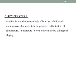 C. TEMPERATURE.
• Another factor which negatively affects the stability and
usefulness of pharmaceutical suspensions is fluctuation of
temperature. Temperature fluctuations can lead to caking and
claying.
39
 