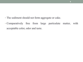 • The sediment should not form aggregate or cake.
• Comparatively free from large particulate matter, with
acceptable color, odor and taste.
8
 